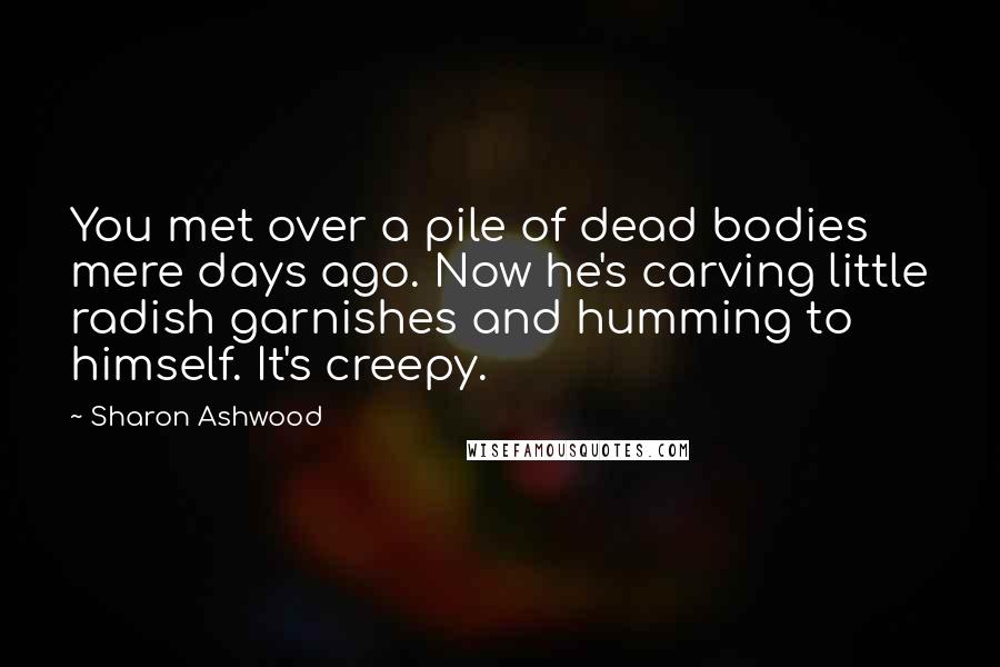 Sharon Ashwood Quotes: You met over a pile of dead bodies mere days ago. Now he's carving little radish garnishes and humming to himself. It's creepy.