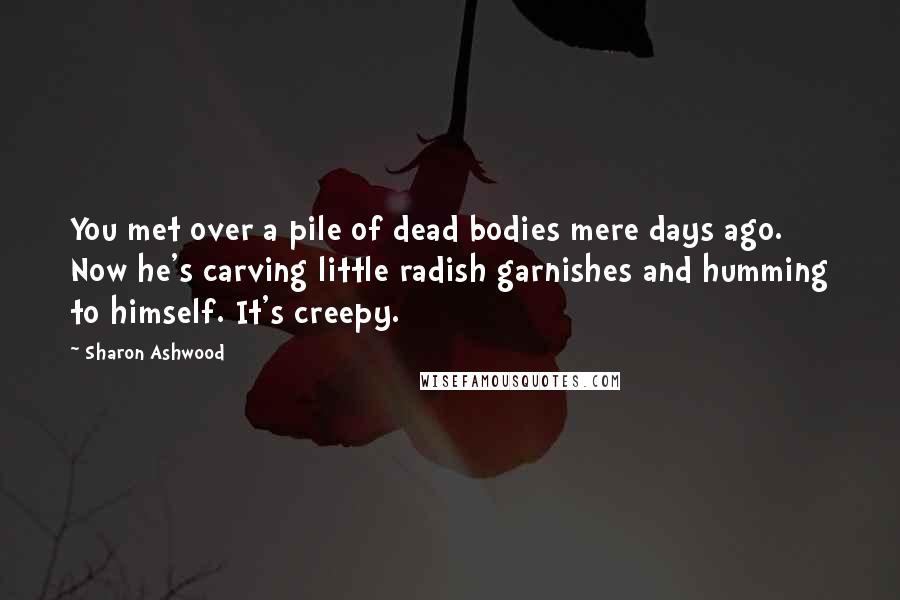 Sharon Ashwood Quotes: You met over a pile of dead bodies mere days ago. Now he's carving little radish garnishes and humming to himself. It's creepy.