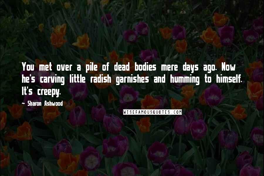 Sharon Ashwood Quotes: You met over a pile of dead bodies mere days ago. Now he's carving little radish garnishes and humming to himself. It's creepy.