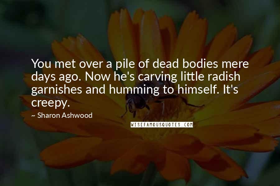 Sharon Ashwood Quotes: You met over a pile of dead bodies mere days ago. Now he's carving little radish garnishes and humming to himself. It's creepy.