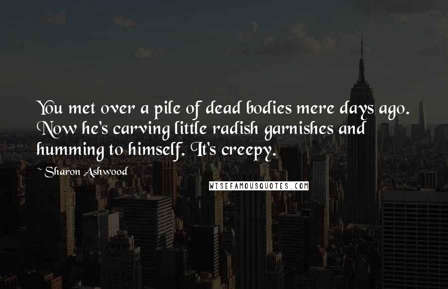 Sharon Ashwood Quotes: You met over a pile of dead bodies mere days ago. Now he's carving little radish garnishes and humming to himself. It's creepy.