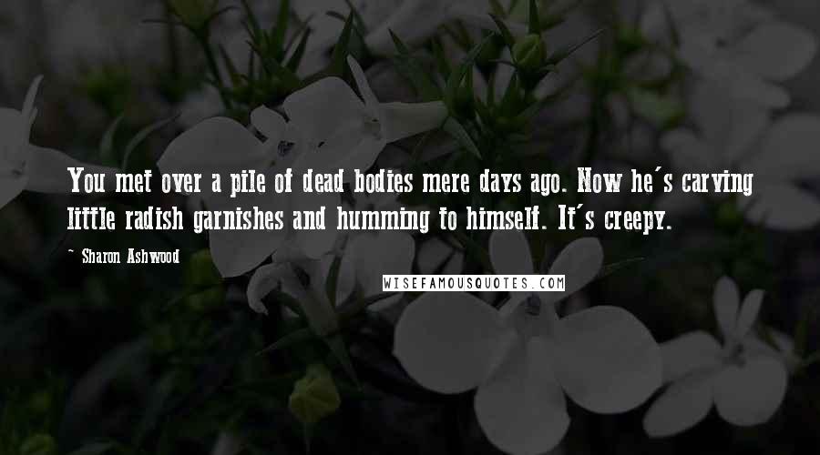 Sharon Ashwood Quotes: You met over a pile of dead bodies mere days ago. Now he's carving little radish garnishes and humming to himself. It's creepy.