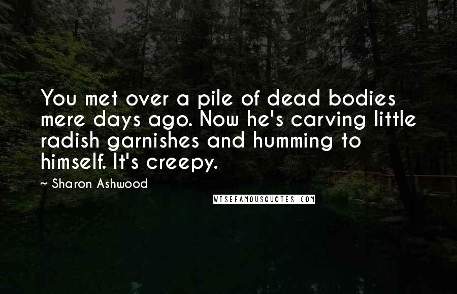 Sharon Ashwood Quotes: You met over a pile of dead bodies mere days ago. Now he's carving little radish garnishes and humming to himself. It's creepy.