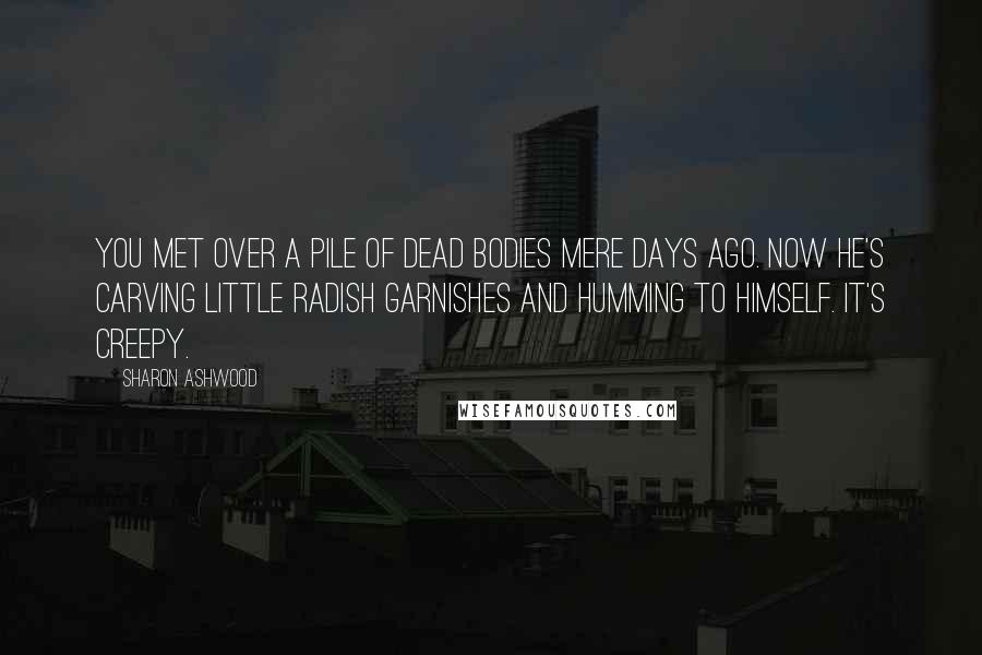 Sharon Ashwood Quotes: You met over a pile of dead bodies mere days ago. Now he's carving little radish garnishes and humming to himself. It's creepy.