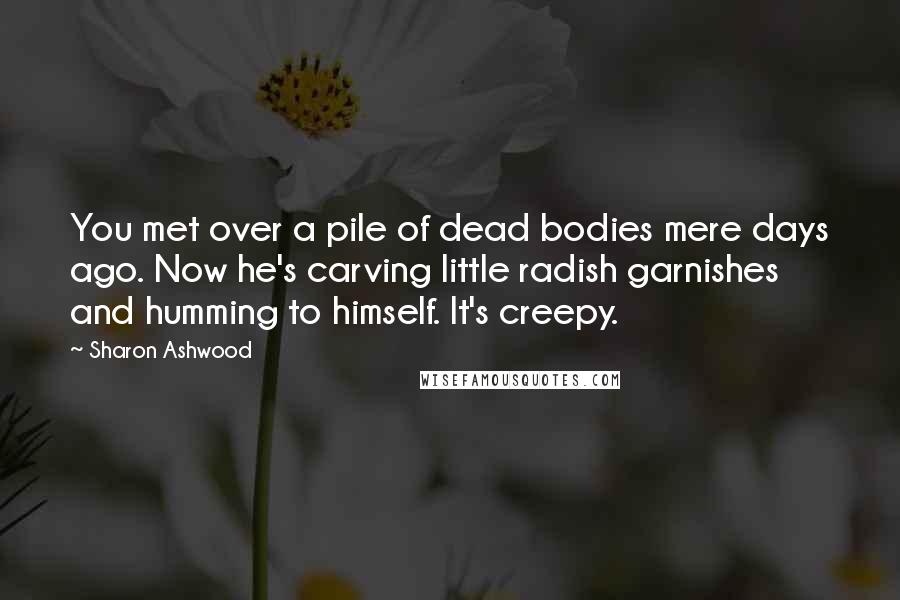 Sharon Ashwood Quotes: You met over a pile of dead bodies mere days ago. Now he's carving little radish garnishes and humming to himself. It's creepy.