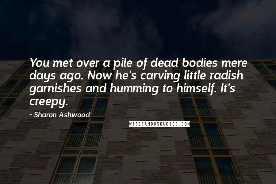 Sharon Ashwood Quotes: You met over a pile of dead bodies mere days ago. Now he's carving little radish garnishes and humming to himself. It's creepy.