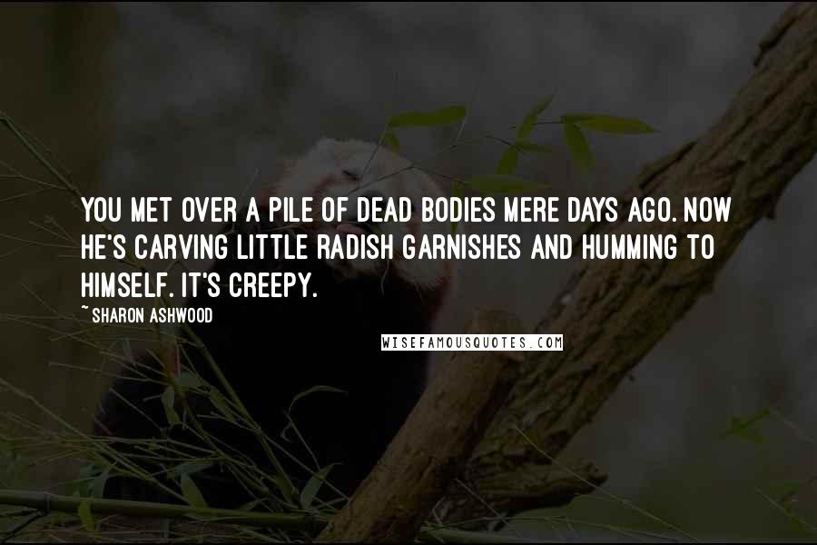 Sharon Ashwood Quotes: You met over a pile of dead bodies mere days ago. Now he's carving little radish garnishes and humming to himself. It's creepy.