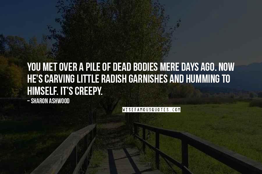 Sharon Ashwood Quotes: You met over a pile of dead bodies mere days ago. Now he's carving little radish garnishes and humming to himself. It's creepy.