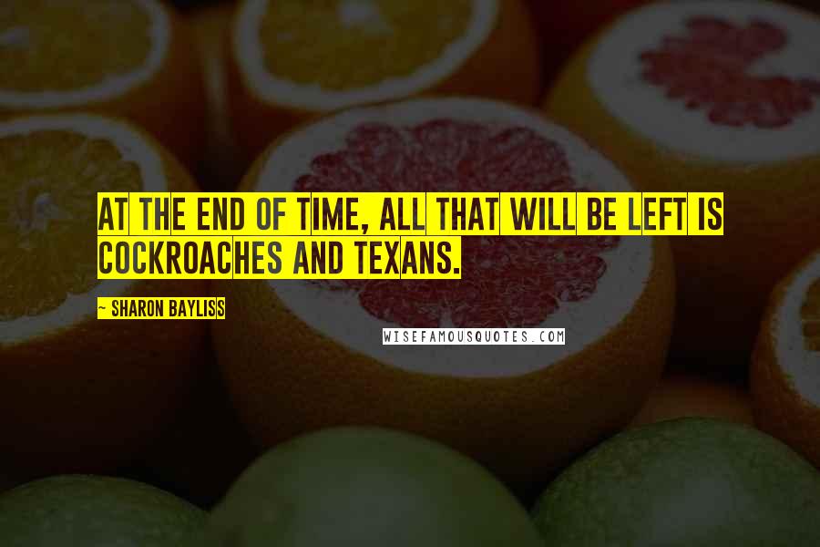 Sharon Bayliss Quotes: At the end of time, all that will be left is cockroaches and Texans.