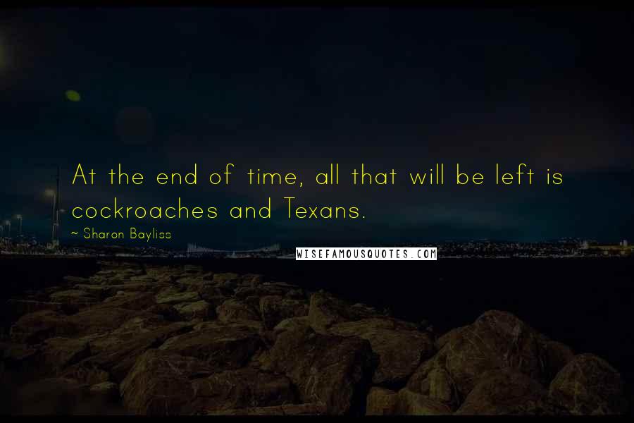 Sharon Bayliss Quotes: At the end of time, all that will be left is cockroaches and Texans.