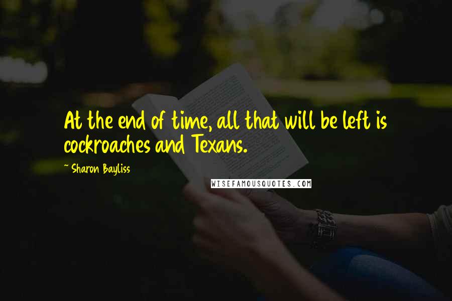 Sharon Bayliss Quotes: At the end of time, all that will be left is cockroaches and Texans.