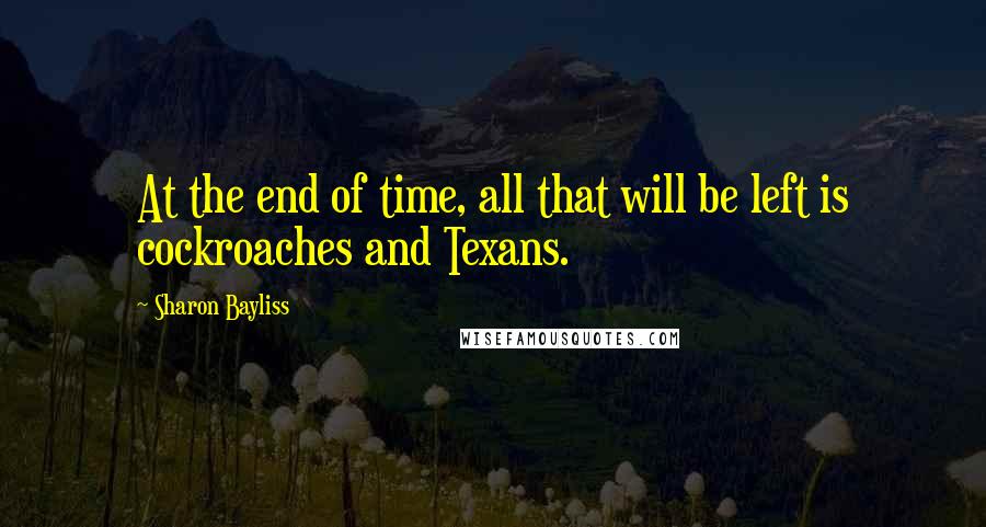 Sharon Bayliss Quotes: At the end of time, all that will be left is cockroaches and Texans.