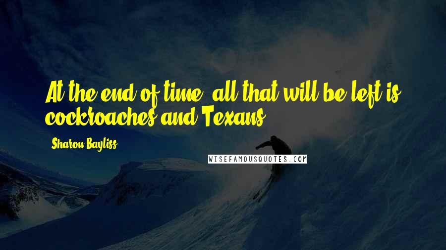 Sharon Bayliss Quotes: At the end of time, all that will be left is cockroaches and Texans.