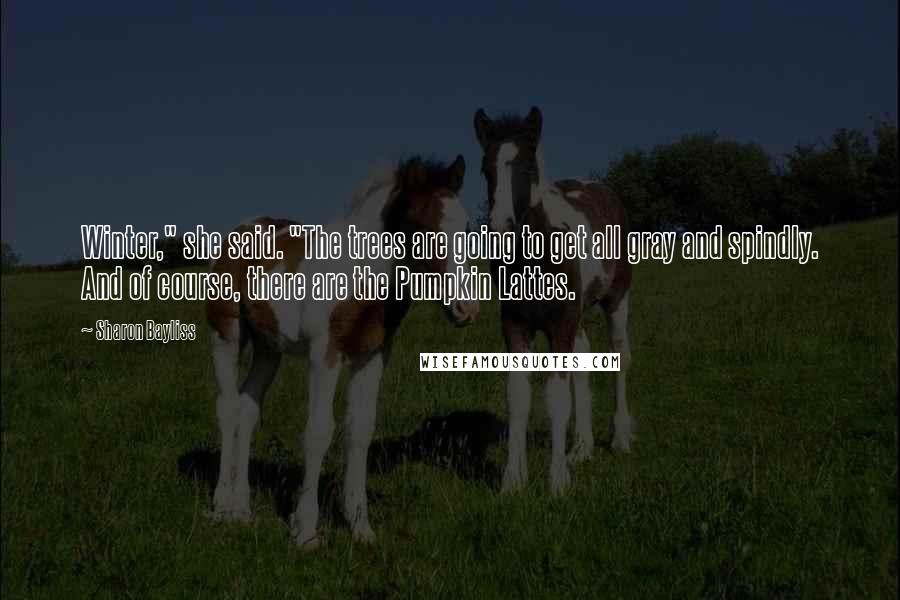Sharon Bayliss Quotes: Winter," she said. "The trees are going to get all gray and spindly. And of course, there are the Pumpkin Lattes.