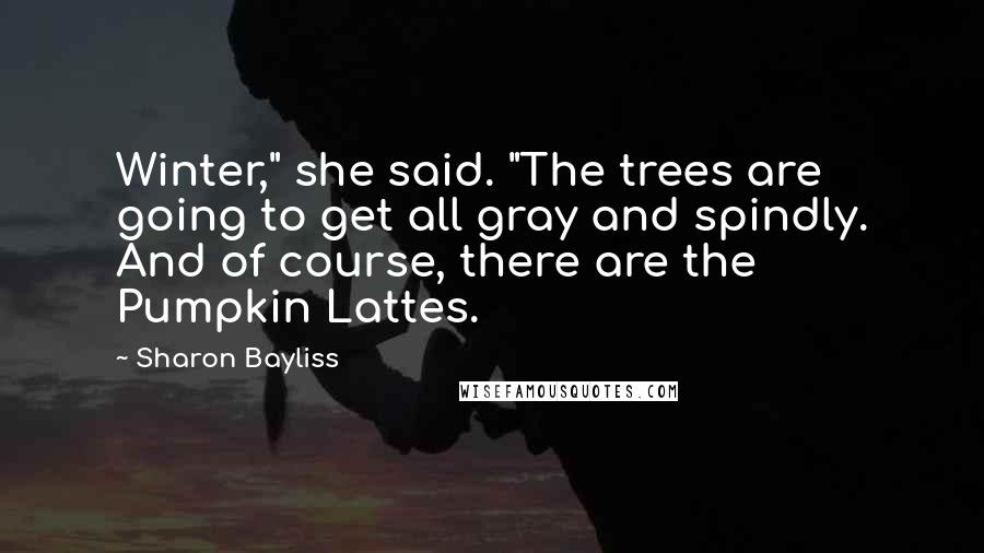 Sharon Bayliss Quotes: Winter," she said. "The trees are going to get all gray and spindly. And of course, there are the Pumpkin Lattes.