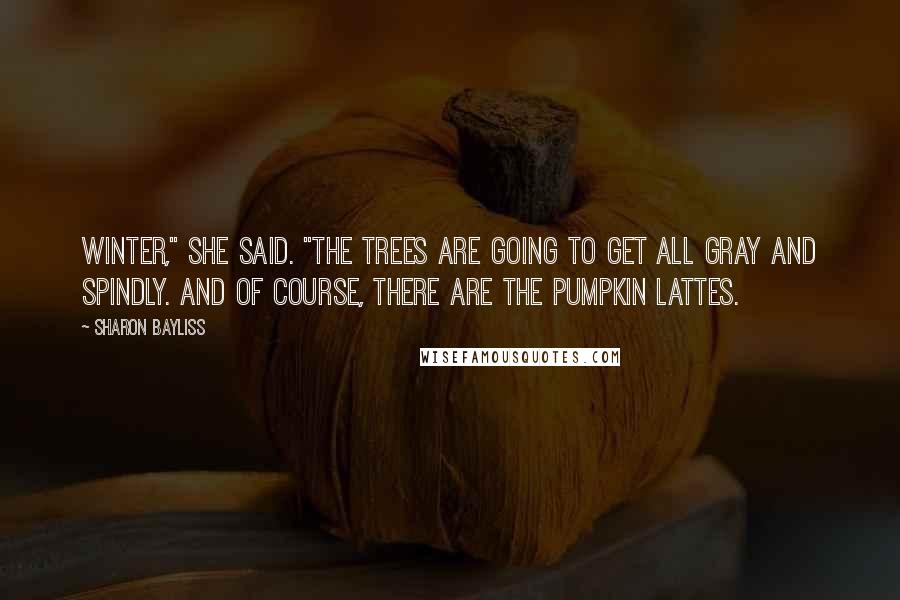 Sharon Bayliss Quotes: Winter," she said. "The trees are going to get all gray and spindly. And of course, there are the Pumpkin Lattes.