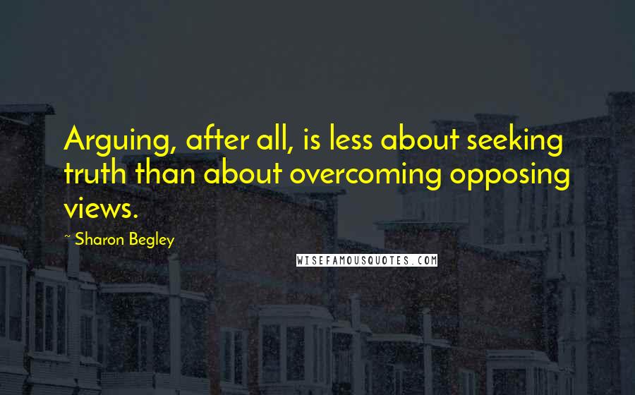 Sharon Begley Quotes: Arguing, after all, is less about seeking truth than about overcoming opposing views.