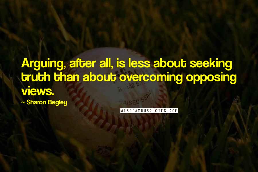 Sharon Begley Quotes: Arguing, after all, is less about seeking truth than about overcoming opposing views.