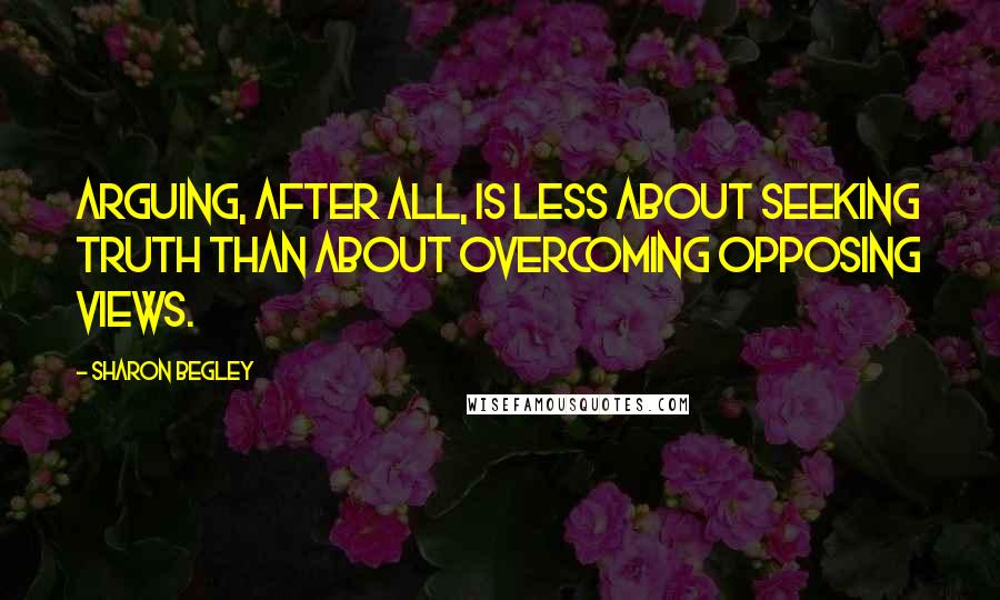 Sharon Begley Quotes: Arguing, after all, is less about seeking truth than about overcoming opposing views.