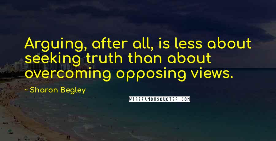 Sharon Begley Quotes: Arguing, after all, is less about seeking truth than about overcoming opposing views.