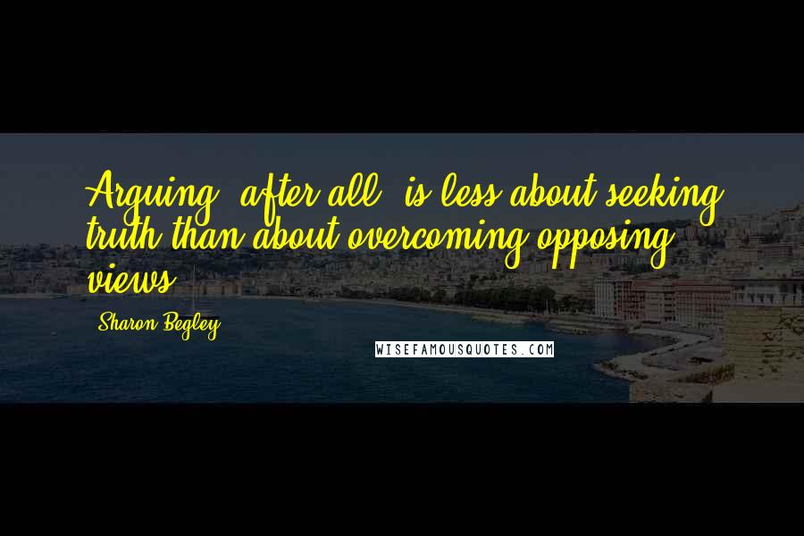 Sharon Begley Quotes: Arguing, after all, is less about seeking truth than about overcoming opposing views.
