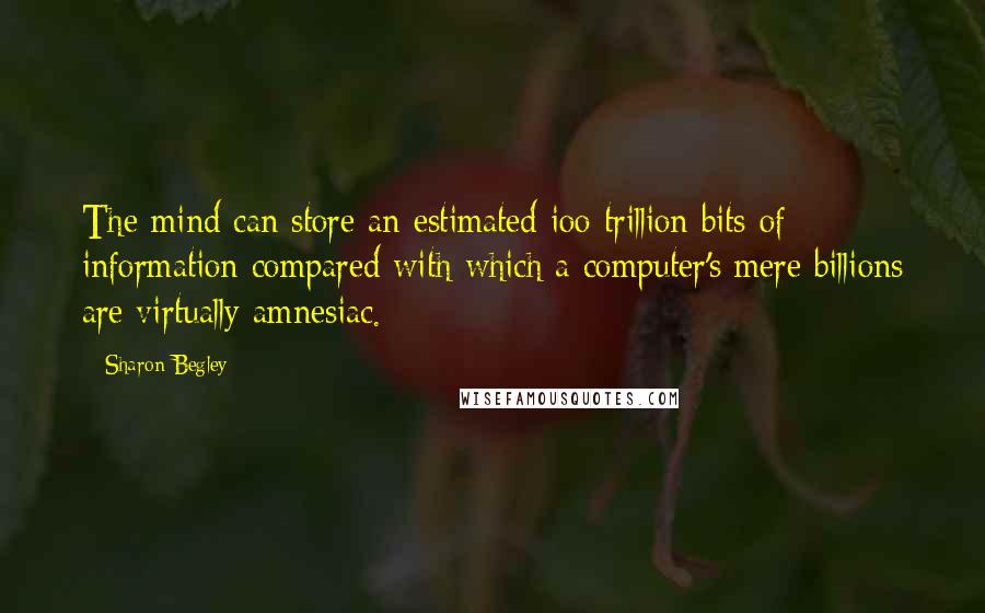 Sharon Begley Quotes: The mind can store an estimated ioo trillion bits of information compared with which a computer's mere billions are virtually amnesiac.
