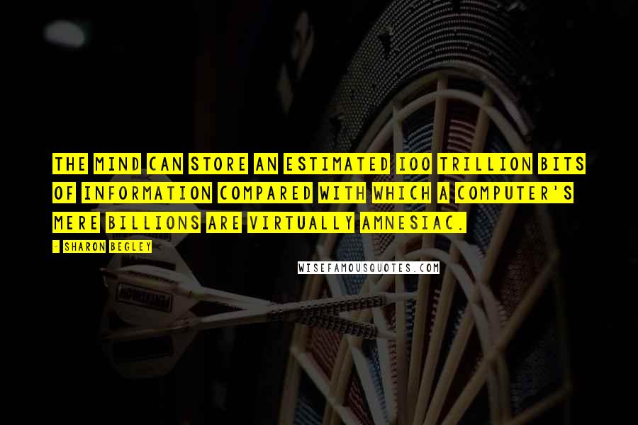 Sharon Begley Quotes: The mind can store an estimated ioo trillion bits of information compared with which a computer's mere billions are virtually amnesiac.