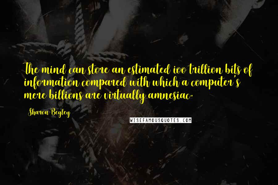 Sharon Begley Quotes: The mind can store an estimated ioo trillion bits of information compared with which a computer's mere billions are virtually amnesiac.