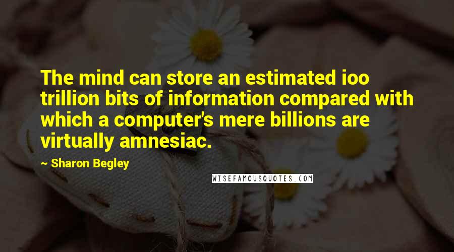Sharon Begley Quotes: The mind can store an estimated ioo trillion bits of information compared with which a computer's mere billions are virtually amnesiac.