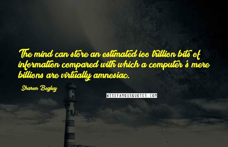 Sharon Begley Quotes: The mind can store an estimated ioo trillion bits of information compared with which a computer's mere billions are virtually amnesiac.