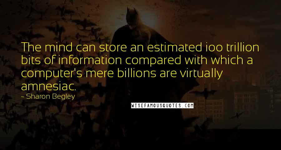 Sharon Begley Quotes: The mind can store an estimated ioo trillion bits of information compared with which a computer's mere billions are virtually amnesiac.