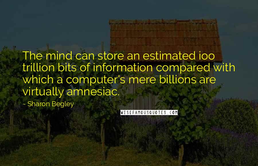 Sharon Begley Quotes: The mind can store an estimated ioo trillion bits of information compared with which a computer's mere billions are virtually amnesiac.