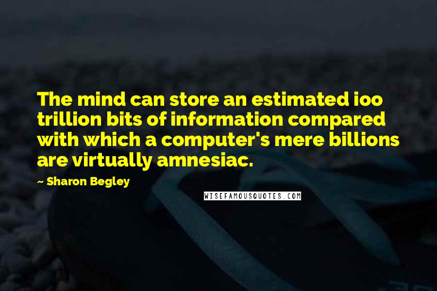Sharon Begley Quotes: The mind can store an estimated ioo trillion bits of information compared with which a computer's mere billions are virtually amnesiac.