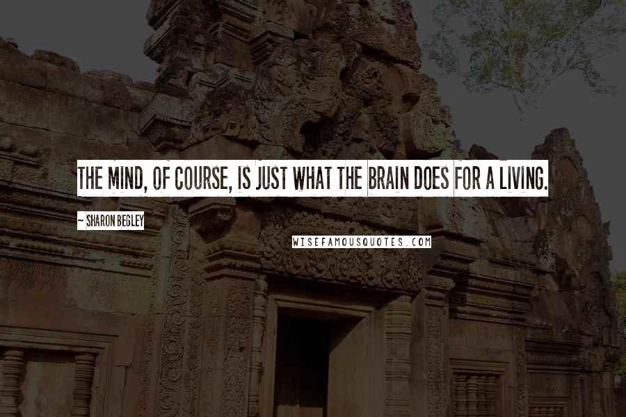 Sharon Begley Quotes: The mind, of course, is just what the brain does for a living.