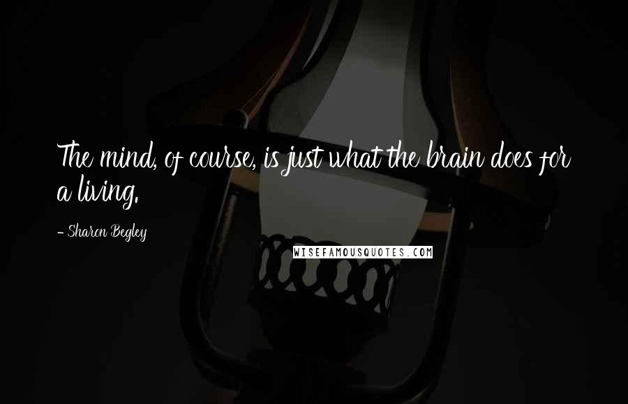 Sharon Begley Quotes: The mind, of course, is just what the brain does for a living.