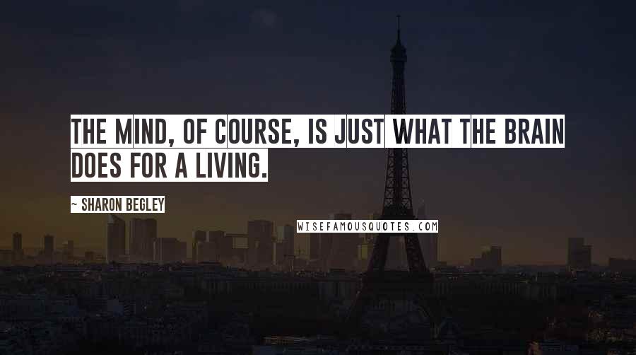 Sharon Begley Quotes: The mind, of course, is just what the brain does for a living.