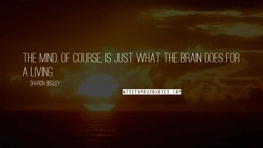 Sharon Begley Quotes: The mind, of course, is just what the brain does for a living.