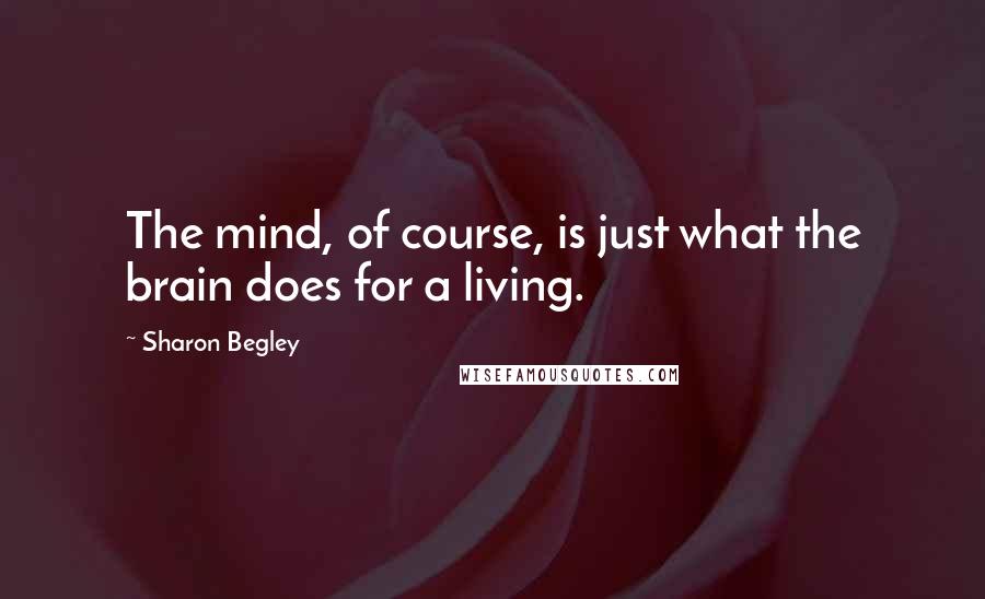Sharon Begley Quotes: The mind, of course, is just what the brain does for a living.