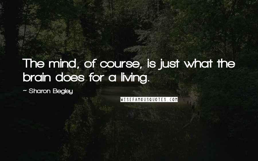 Sharon Begley Quotes: The mind, of course, is just what the brain does for a living.