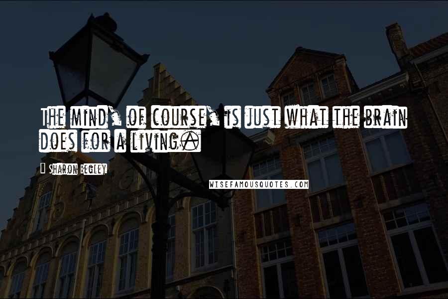 Sharon Begley Quotes: The mind, of course, is just what the brain does for a living.