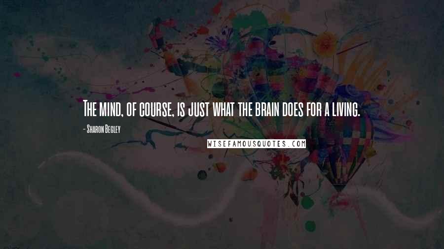 Sharon Begley Quotes: The mind, of course, is just what the brain does for a living.