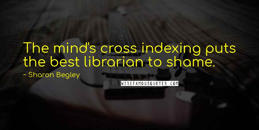 Sharon Begley Quotes: The mind's cross indexing puts the best librarian to shame.