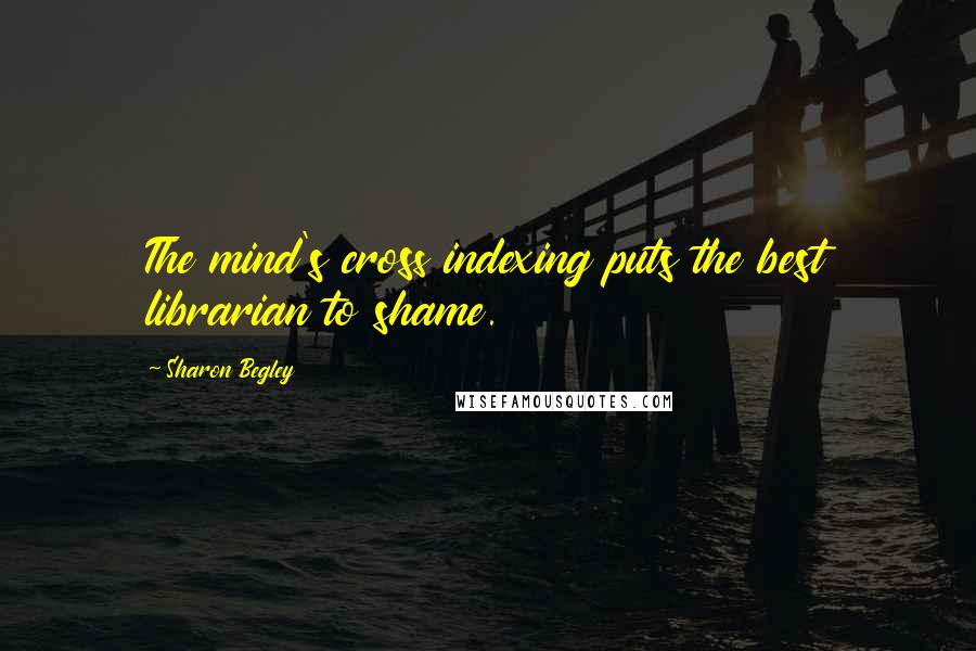 Sharon Begley Quotes: The mind's cross indexing puts the best librarian to shame.