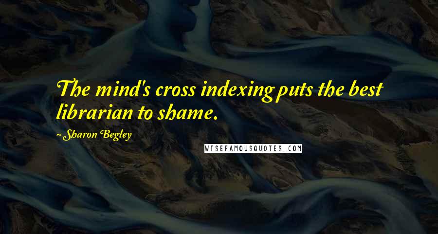 Sharon Begley Quotes: The mind's cross indexing puts the best librarian to shame.