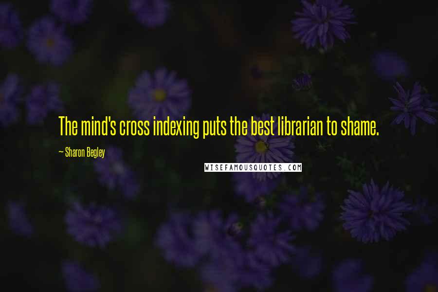 Sharon Begley Quotes: The mind's cross indexing puts the best librarian to shame.