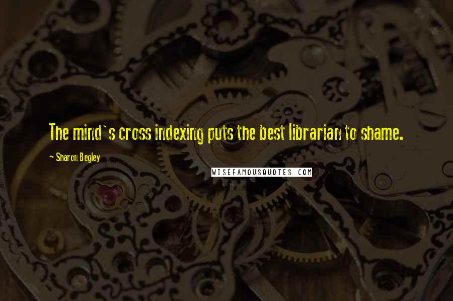 Sharon Begley Quotes: The mind's cross indexing puts the best librarian to shame.