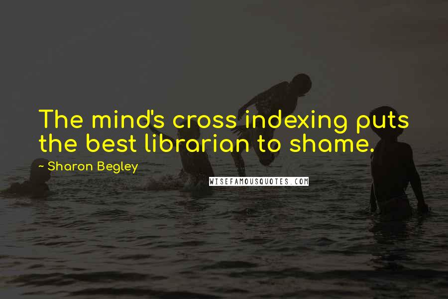 Sharon Begley Quotes: The mind's cross indexing puts the best librarian to shame.