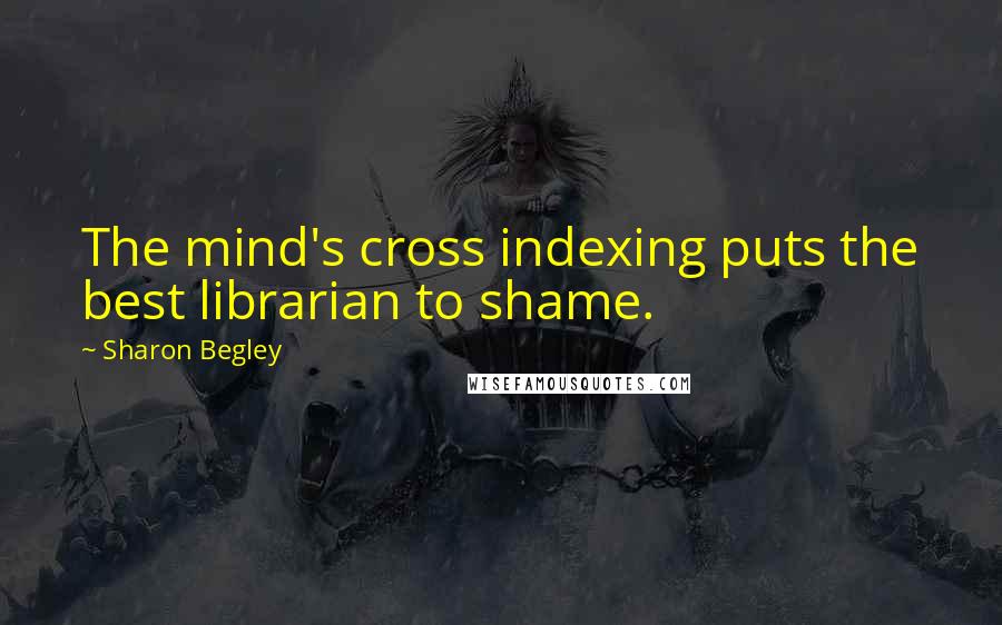 Sharon Begley Quotes: The mind's cross indexing puts the best librarian to shame.