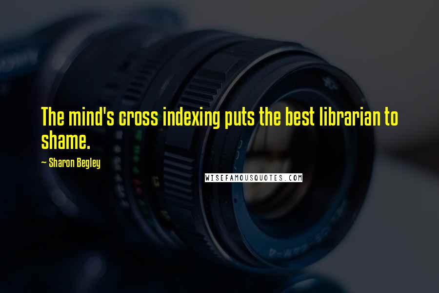 Sharon Begley Quotes: The mind's cross indexing puts the best librarian to shame.