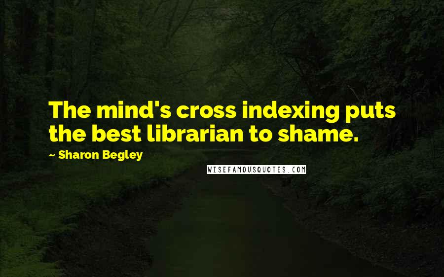 Sharon Begley Quotes: The mind's cross indexing puts the best librarian to shame.